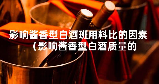 影响酱香型白酒班用料比的因素 （影响酱香型白酒质量的